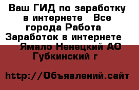 Ваш ГИД по заработку в интернете - Все города Работа » Заработок в интернете   . Ямало-Ненецкий АО,Губкинский г.